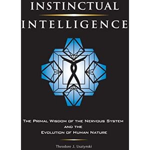 Usatynski, Theodore J. Instinctual Intelligence: The Primal Wisdom of the Nervous System and the Evolution of Human Nature Usatynski, Theodore J. Instinctual Intelligence: The Primal Wisdom of the Nervous System and the Evolution of Human Nature