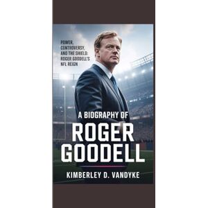 Vandyke, Kimberely D. A BIOGRAPHY OF ROGER GOODELL: Power, Controversy, and the Shield: Roger Goodell’s NFL Reign Vandyke, Kimberely D. A BIOGRAPHY OF ROGER GOODELL: Power, Controversy, and the Shield: Roger Goodell’s NFL Reign