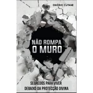 Cutane, Onório Não Rompa o Muro: Segredos Para Viver Debaixo da Protecção Divina Cutane, Onório Não Rompa o Muro: Segredos Para Viver Debaixo da Protecção Divina