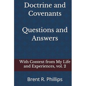 Philips Doctrine and Covenants Questions and Answers: With Context from My Life and Experiences Philips Doctrine and Covenants Questions and Answers: With Context from My Life and Experiences
