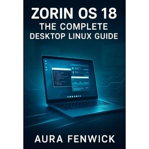 FENWICK, AURA ZORIN OS 18: THE COMPLETE DESKTOP LINUX GUIDE: From Installation to Daily Computing. Desktop Setup, Application Management, System Configuration, and Everything You Need to Master Linux FENWICK, AURA ZORIN OS 18: THE COMPLETE DESKTOP LINUX GUIDE: From Installation to Daily Computing. Desktop Setup, Application Management, System Configuration, and Everything You Need to Master Linux