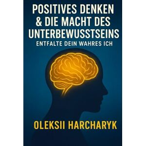 Harcharyk, Oleksii Positives Denken & die Macht des Unterbewusstseins: Entfalte dein wahres Ich": Ein philosophischer Leitfaden zur Selbstfindung und zur Überwindung der Selbstzerstörung Harcharyk, Oleksii Positives Denken & die Macht des Unterbewusstseins: Entfalte dein wahres Ich": Ein philosophischer Leitfaden zur Selbstfindung und zur Überwindung der Selbstzerstörung