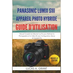 GRANT, LUCAS A. Panasonic Lumix S1II Appareil Photo Hybride Guide d'Utilisation: Manuel Complet du Débutant au Pro pour Maîtriser la Photographie et la Vidéo 6K avec Configuration, Menus et Conseils Pro GRANT, LUCAS A. Panasonic Lumix S1II Appareil Photo Hybride Guide d'Utilisation: Manuel Complet du Débutant au Pro pour Maîtriser la Photographie et la Vidéo 6K avec Configuration, Menus et Conseils Pro
