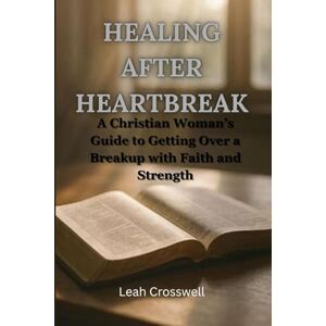 Crosswell, Leah Healing After Heartbreak: A Christian Woman’s Guide to Getting Over a Breakup with Faith and Strength Crosswell, Leah Healing After Heartbreak: A Christian Woman’s Guide to Getting Over a Breakup with Faith and Strength