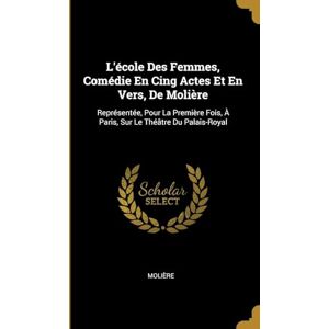 Molière L'école Des Femmes, Comédie En Cing Actes Et En Vers, De : Représentée, Pour La Première Fois, À Paris, Sur Le Théâtre Du Palais-Royal Molière L'école Des Femmes, Comédie En Cing Actes Et En Vers, De : Représentée, Pour La Première Fois, À Paris, Sur Le Théâtre Du Palais-Royal