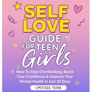 Teens, Limitless Self Love Guide For Teen Girls: How To Stop Overthinking, Boost Your Confidence & Improve Your Mental Health In Just 30 Days (For Teenagers) Teens, Limitless Self Love Guide For Teen Girls: How To Stop Overthinking, Boost Your Confidence & Improve Your Mental Health In Just 30 Days (For Teenagers)