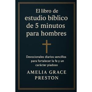 Preston, Amelia Grace El libro de estudio bíblico de 5 minutos para hombres: Devocionales diarios sencillos para fortalecer la fe y un carácter piadoso Preston, Amelia Grace El libro de estudio bíblico de 5 minutos para hombres: Devocionales diarios sencillos para fortalecer la fe y un carácter piadoso