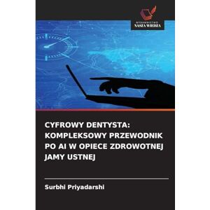 Priyadarshi, Surbhi Cyfrowy Dentysta: Kompleksowy Przewodnik Po AI W Opiece Zdrowotnej Jamy Ustnej Priyadarshi, Surbhi Cyfrowy Dentysta: Kompleksowy Przewodnik Po AI W Opiece Zdrowotnej Jamy Ustnej