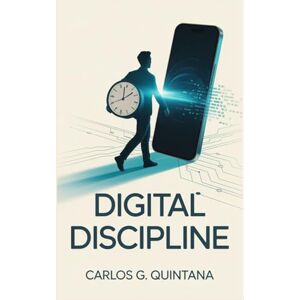 Quintana, Carlos G. Digital Discipline: Build Healthy Tech Habits, Reduce Stress, and Reclaim Your Time in a Hyperconnected World Quintana, Carlos G. Digital Discipline: Build Healthy Tech Habits, Reduce Stress, and Reclaim Your Time in a Hyperconnected World