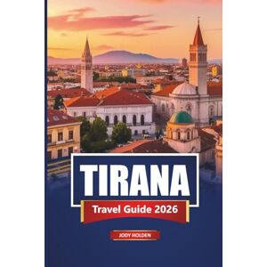 Holden, Jody TIRANA Travel Guide 2026: Top Sights, Local Food, Cultural Experiences, and Practical Tips for Exploring Albania’s Capital Holden, Jody TIRANA Travel Guide 2026: Top Sights, Local Food, Cultural Experiences, and Practical Tips for Exploring Albania’s Capital
