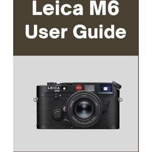 Matthews, Sarah Leica M6 User Guide: Your World, Beautifully Captured: A Straightforward Handbook for New and Lifelong Photographers Matthews, Sarah Leica M6 User Guide: Your World, Beautifully Captured: A Straightforward Handbook for New and Lifelong Photographers