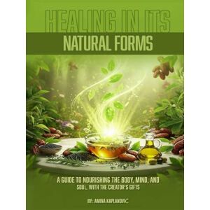 Kaplanović, Amina Healing In Its Natural Forms: A Guide to Nourishing the Body, Mind, and Soul with the Creator's Gifts Kaplanović, Amina Healing In Its Natural Forms: A Guide to Nourishing the Body, Mind, and Soul with the Creator's Gifts