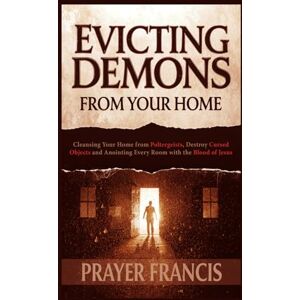 Francis, Prayer Evicting Demons from Your Home: A Step-by-Step Guide to Cleansing Your Home from Poltergeists, Destroy Cursed Objects, and Anointing Every Room with the Blood of Jesus Francis, Prayer Evicting Demons from Your Home: A Step-by-Step Guide to Cleansing Your Home from Poltergeists, Destroy Cursed Objects, and Anointing Every Room with the Blood of Jesus