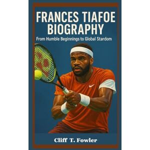 Fowler, Cliff T. FRANCES TIAFOE BIOGRAPHY: From Humble Beginnings to Global Stardom Fowler, Cliff T. FRANCES TIAFOE BIOGRAPHY: From Humble Beginnings to Global Stardom