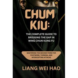 Hao, Liang Wei Chum Kiu: The Complete Guide to Bridging the Gap in Wing Chun Kung Fu: Mastering the Second Form for Footwork, Turning, and Intercepting Attacks Hao, Liang Wei Chum Kiu: The Complete Guide to Bridging the Gap in Wing Chun Kung Fu: Mastering the Second Form for Footwork, Turning, and Intercepting Attacks