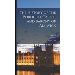 Tate, George The History of the Borough, Castle, and Barony of Alnwick; Volume 1 Tate, George The History of the Borough, Castle, and Barony of Alnwick; Volume 1