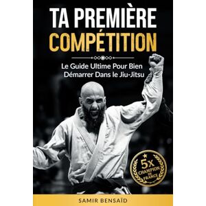 BENSAÏD, Samir TA PREMIÈRE COMPÉTITION: Le Guide Ultime Pour Bien Démarrer Dans Le Jiu-Jitsu BENSAÏD, Samir TA PREMIÈRE COMPÉTITION: Le Guide Ultime Pour Bien Démarrer Dans Le Jiu-Jitsu