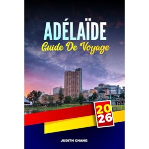 CHANG, JUDITH ADÉLAÏDE GUIDE DE VOYAGE 2026: Explorez les visites de la vallée de Barossa, les marchés alimentaires et les routes côtières en Australie-Méridionale CHANG, JUDITH ADÉLAÏDE GUIDE DE VOYAGE 2026: Explorez les visites de la vallée de Barossa, les marchés alimentaires et les routes côtières en Australie-Méridionale
