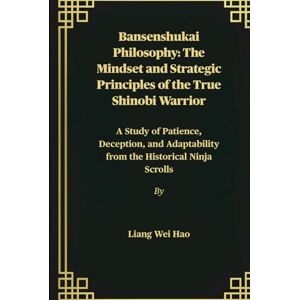 Hao, Liang Wei Bansenshukai Philosophy: The Mindset and Strategic Principles of the True Shinobi Warrior: A Study of Patience, Deception, and Adaptability from the Historical Ninja Scrolls Hao, Liang Wei Bansenshukai Philosophy: The Mindset and Strategic Principles of the True Shinobi Warrior: A Study of Patience, Deception, and Adaptability from the Historical Ninja Scrolls