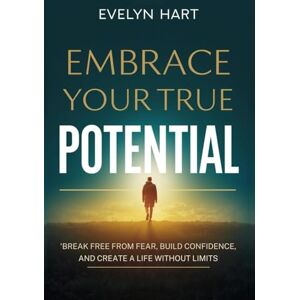 Hart, Evelyn EMBRACE YOUR TRUE POTENTIAL: Break Free from Fear, Build Confidence, and Create a Life Without Limits Hart, Evelyn EMBRACE YOUR TRUE POTENTIAL: Break Free from Fear, Build Confidence, and Create a Life Without Limits