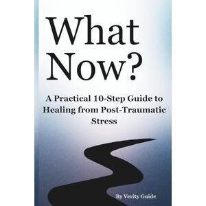 Guide, Verity What Now?: A Practical 10-Step Guide to Healing from Post-Traumatic Stress Guide, Verity What Now?: A Practical 10-Step Guide to Healing from Post-Traumatic Stress