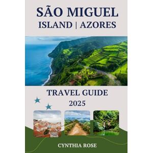 Rose, Cynthia SÃO MIGUEL ISLAND AZORES Travel Guide 2025: Exploring the Green Jewel of the Azores: Where Nature, Culture, and Adventure Await Rose, Cynthia SÃO MIGUEL ISLAND AZORES Travel Guide 2025: Exploring the Green Jewel of the Azores: Where Nature, Culture, and Adventure Await