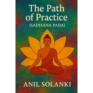 Solanki, Mr Anil The Path of Practice: Sadhana Pada (Yoga Wisdom Unveiled: A Four-Part Journey Through Patanjali’s Yoga Sutras) Solanki, Mr Anil The Path of Practice: Sadhana Pada (Yoga Wisdom Unveiled: A Four-Part Journey Through Patanjali’s Yoga Sutras)