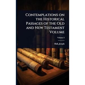 Hall, Joseph Contemplations on the Historical Passages of the Old and New Testament Volume Hall, Joseph Contemplations on the Historical Passages of the Old and New Testament Volume