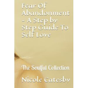 Catesby, Nicole Fear Of Abandonment A Step by Step Guide To Self Love: The Soulful Collection (The Soulful Reflection Collection) Catesby, Nicole Fear Of Abandonment A Step by Step Guide To Self Love: The Soulful Collection (The Soulful Reflection Collection)