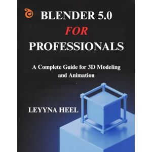 HEEL, LEYYNA Blender 5.0 for Professionals: A Complete Guide for 3D Modeling and Animation HEEL, LEYYNA Blender 5.0 for Professionals: A Complete Guide for 3D Modeling and Animation