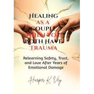 Vey, Harper K. Healing as a Couple When You Both Have Trauma: Relearning Safety, Trust, and Love After Years of Emotional Damage Vey, Harper K. Healing as a Couple When You Both Have Trauma: Relearning Safety, Trust, and Love After Years of Emotional Damage