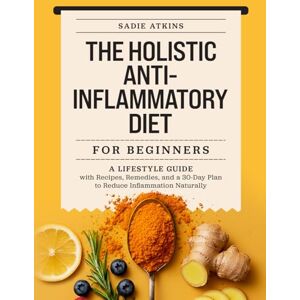 Atkins, Sadie The Holistic Anti-Inflammatory Diet for Beginners: A Lifestyle Guide with Recipes, Remedies, and a 30-Day Plan to Reduce Inflammation Naturally (Natural Living) Atkins, Sadie The Holistic Anti-Inflammatory Diet for Beginners: A Lifestyle Guide with Recipes, Remedies, and a 30-Day Plan to Reduce Inflammation Naturally (Natural Living)