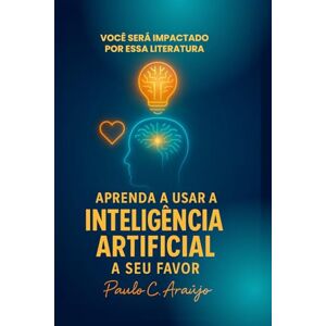 de Araújo, Paulo César Aprenda a Usar a Inteligência Artificial a Seu Favor de Araújo, Paulo César Aprenda a Usar a Inteligência Artificial a Seu Favor