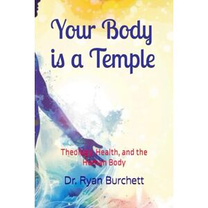 Burchett, Dr. Ryan Your Body is a Temple: Theology, Health, and the Human Body Burchett, Dr. Ryan Your Body is a Temple: Theology, Health, and the Human Body