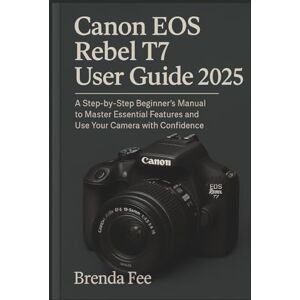 FEE, BRENDA Canon EOS Rebel T7 User Guide 2025: A Step-by-Step Beginner’s Manual to Master Essential Features and Use Your Camera with Confidence FEE, BRENDA Canon EOS Rebel T7 User Guide 2025: A Step-by-Step Beginner’s Manual to Master Essential Features and Use Your Camera with Confidence