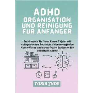 JUDE, TORIA ADHD ORGANISATION UND REINIGUNG FÜR ANFÄNGER: Entrümpeln Sie Ihren Raum & Geist mit zeitsparenden Routinen, ablenkungsfreien Home-Hacks und stressfreien Systemen für anhaltende Ruhe JUDE, TORIA ADHD ORGANISATION UND REINIGUNG FÜR ANFÄNGER: Entrümpeln Sie Ihren Raum & Geist mit zeitsparenden Routinen, ablenkungsfreien Home-Hacks und stressfreien Systemen für anhaltende Ruhe