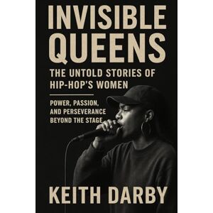 Darby, Keith Invisible Queens The Untold Stories of Hip-Hop's Women: Power, Passion, and Perseverance Beyond the Stage Darby, Keith Invisible Queens The Untold Stories of Hip-Hop's Women: Power, Passion, and Perseverance Beyond the Stage