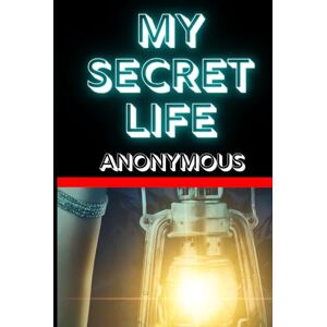 ANONYMOUS My Secret Life: The Scandalous Confessions of a Victorian Gentleman ANONYMOUS My Secret Life: The Scandalous Confessions of a Victorian Gentleman