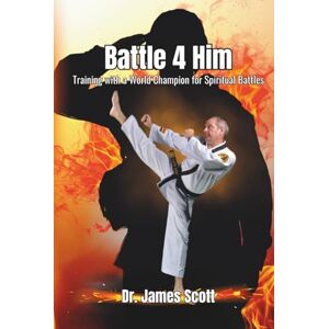 Scott Battle 4 Him: Training with a World Champion For Spiritual Battles Scott Battle 4 Him: Training with a World Champion For Spiritual Battles