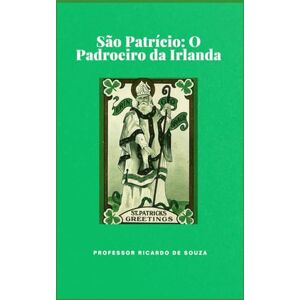 de Souza, Professor Ricardo São Patrício: O Padroeiro da Irlanda de Souza, Professor Ricardo São Patrício: O Padroeiro da Irlanda