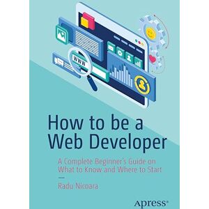 Nicoara, Radu How to be a Web Developer: A Complete Beginner's Guide on What to Know and Where to Start Nicoara, Radu How to be a Web Developer: A Complete Beginner's Guide on What to Know and Where to Start