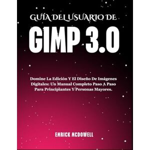 McDowell, Emrick GUÍA DEL USUARIO DE GIMP 3.0: Domine La Edición Y El Diseño De Imágenes Digitales: Un Manual Completo Paso A Paso Para Principiantes Y Personas Mayores. McDowell, Emrick GUÍA DEL USUARIO DE GIMP 3.0: Domine La Edición Y El Diseño De Imágenes Digitales: Un Manual Completo Paso A Paso Para Principiantes Y Personas Mayores.