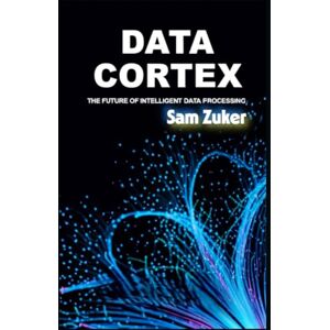 Zuker, Sam DATA CORTEX: THE FUTURE OF INTELLIGENT DATA PROCESSING (The AI Mastery Series: Navigating the Titans of Artificial Intelligence) Zuker, Sam DATA CORTEX: THE FUTURE OF INTELLIGENT DATA PROCESSING (The AI Mastery Series: Navigating the Titans of Artificial Intelligence)