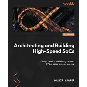 Maaref, Mounir Architecting and Building High-Speed SoCs: Design, develop, and debug complex FPGA-based systems-on-chip Maaref, Mounir Architecting and Building High-Speed SoCs: Design, develop, and debug complex FPGA-based systems-on-chip