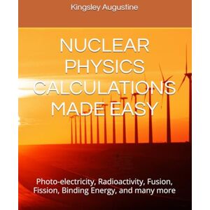 Augustine, Kingsley NUCLEAR PHYSICS CALCULATIONS MADE EASY: Photo-electricity, Radioactivity, Fusion, Fission, Binding Energy, and many more Augustine, Kingsley NUCLEAR PHYSICS CALCULATIONS MADE EASY: Photo-electricity, Radioactivity, Fusion, Fission, Binding Energy, and many more