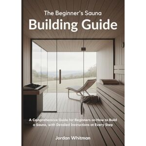 Whitman, Jordan The Beginner's Sauna Building Guide: A Comprehensive Guide for Beginners on How to Build a Sauna, with Detailed Instructions at Every Step Whitman, Jordan The Beginner's Sauna Building Guide: A Comprehensive Guide for Beginners on How to Build a Sauna, with Detailed Instructions at Every Step