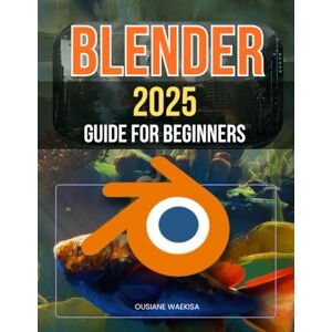 Ousiane Waekisa Blender 2025 Guide For Beginners: Master 3D Design, Animation, and Rendering Techniques with Step-by-Step Instructions Ousiane Waekisa Blender 2025 Guide For Beginners: Master 3D Design, Animation, and Rendering Techniques with Step-by-Step Instructions