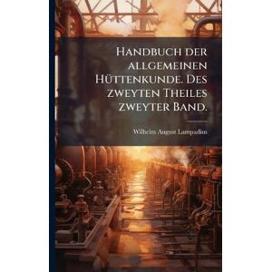 Lampadius, Wilhelm August Handbuch der allgemeinen HÃ1/4ttenkunde. Des zweyten Theiles zweyter Band. Lampadius, Wilhelm August Handbuch der allgemeinen HÃ1/4ttenkunde. Des zweyten Theiles zweyter Band.