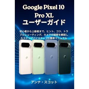 アンナ スコット Google Pixel 10 Pro XL ユーザーガイド: 初心者から上級者まで、ヒント、コツ、トラブルシューティング、カメラの秘密を解説したステップバイステップの簡単マニュアル アンナ スコット Google Pixel 10 Pro XL ユーザーガイド: 初心者から上級者まで、ヒント、コツ、トラブルシューティング、カメラの秘密を解説したステップバイステップの簡単マニュアル