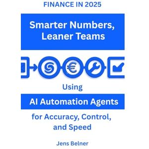 Belner, Jens FINANCE IN 2025 Smarter Numbers Leaner Teams: Using AI Automation Agents for Accuracy, Control and Speed Belner, Jens FINANCE IN 2025 Smarter Numbers Leaner Teams: Using AI Automation Agents for Accuracy, Control and Speed